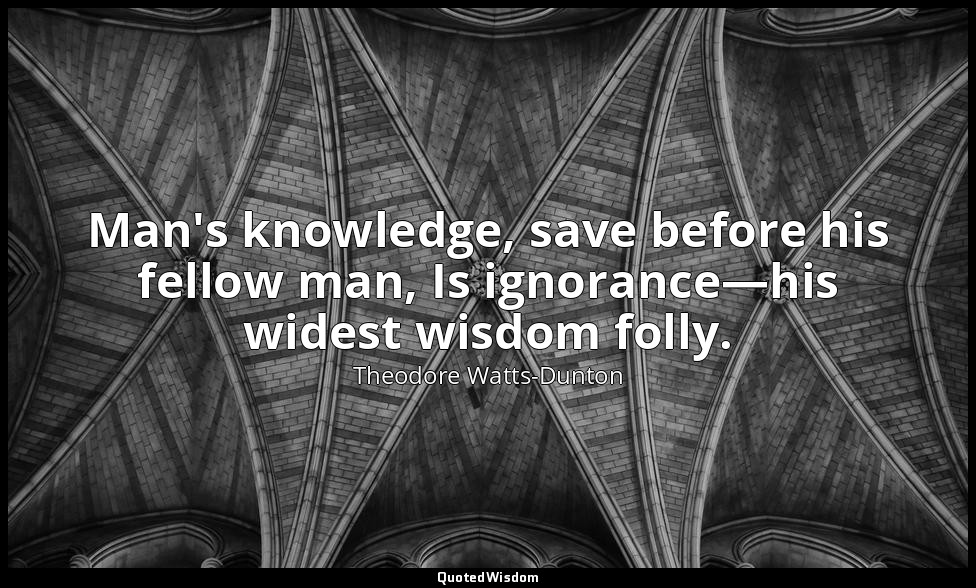 Man's knowledge, save before his fellow man, Is ignorance—his widest wisdom foll — Theodore Watts-Dunton