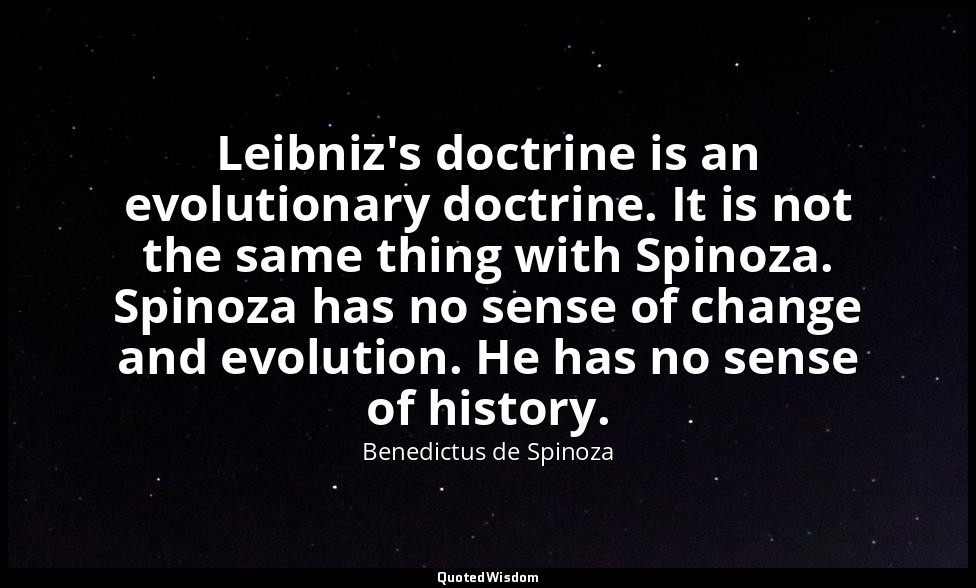 Leibniz's doctrine is an evolutionary doctrine. It is not the same thing with Sp — Benedictus de Spinoza