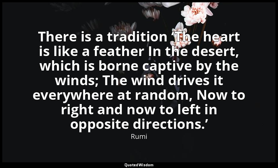 There is a tradition ‘The heart is like a feather In the desert, which is borne  — Rumi