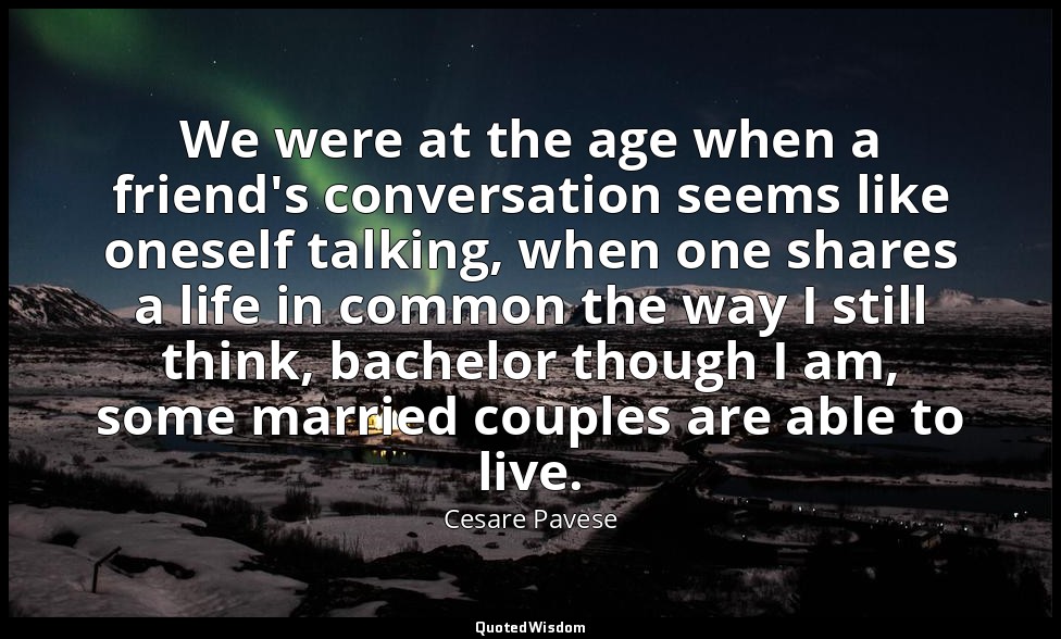 We were at the age when a friend's conversation seems like oneself talking, when — Cesare Pavese