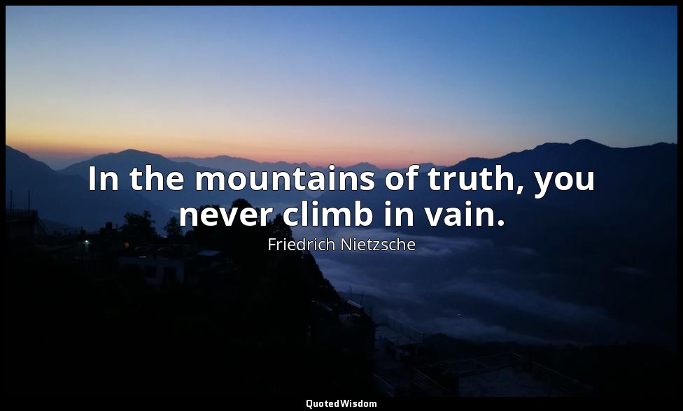 In the mountains of truth, you never climb in vain. — Friedrich Nietzsche