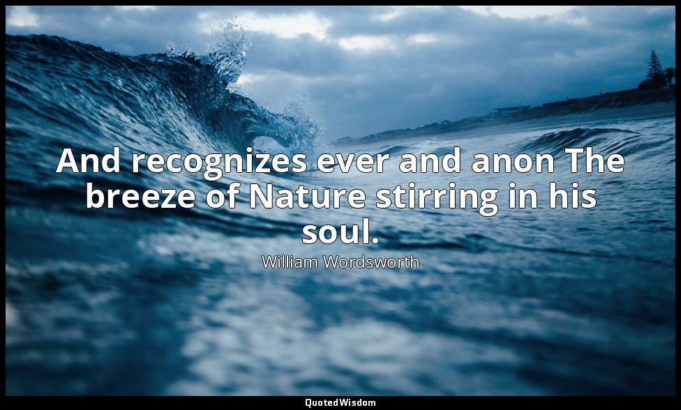 And recognizes ever and anon The breeze of Nature stirring in his soul. — William Wordsworth