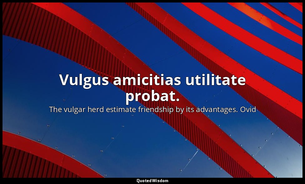 Vulgus amicitias utilitate probat. — The vulgar herd estimate friendship by its advantages. Ovid