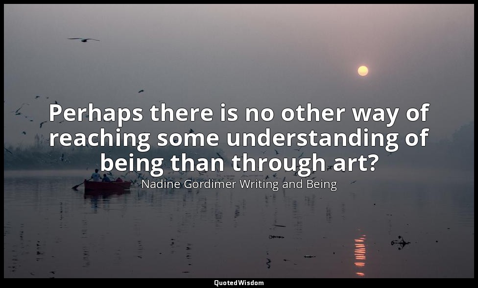 Perhaps there is no other way of reaching some understanding of being than throu — Nadine Gordimer Writing and Being