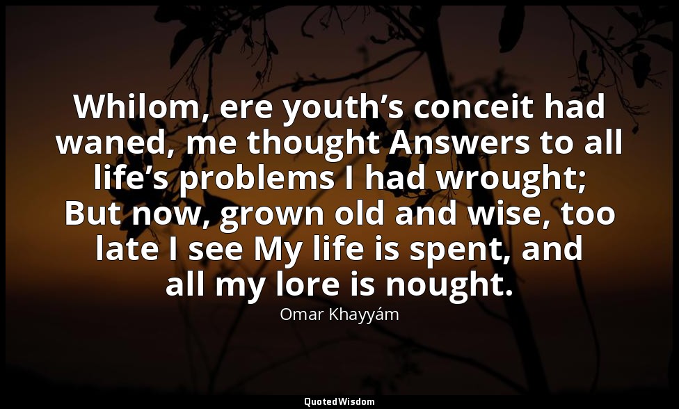 Whilom, ere youth’s conceit had waned, me thought Answers to all life’s problems — Omar Khayyám