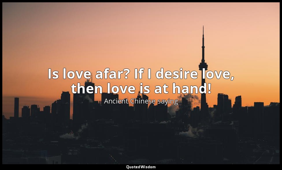 Is love afar? If I desire love, then love is at hand! — Ancient Chinese saying