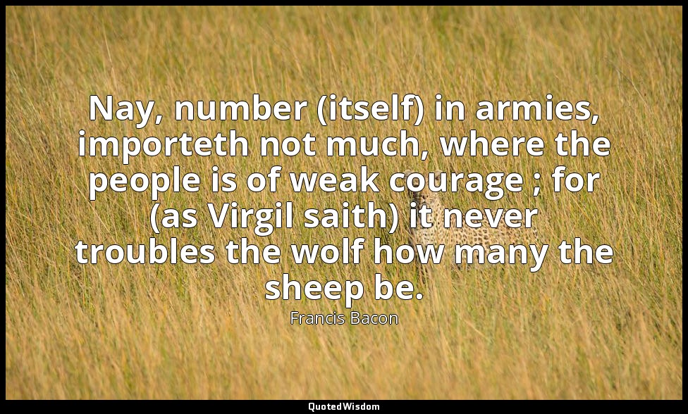 Nay, number (itself) in armies, importeth not much, where the people is of weak  — Francis Bacon