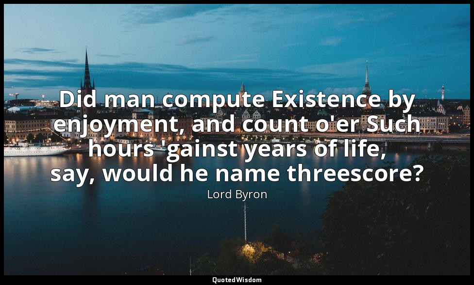 Did man compute Existence by enjoyment, and count o'er Such hours 'gainst years  — Lord Byron