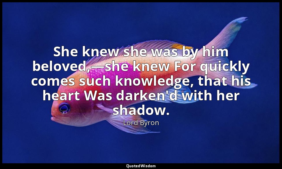She knew she was by him beloved,—she knew For quickly comes such knowledge, that — Lord Byron