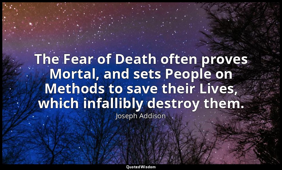 The Fear of Death often proves Mortal, and sets People on Methods to save their  — Joseph Addison