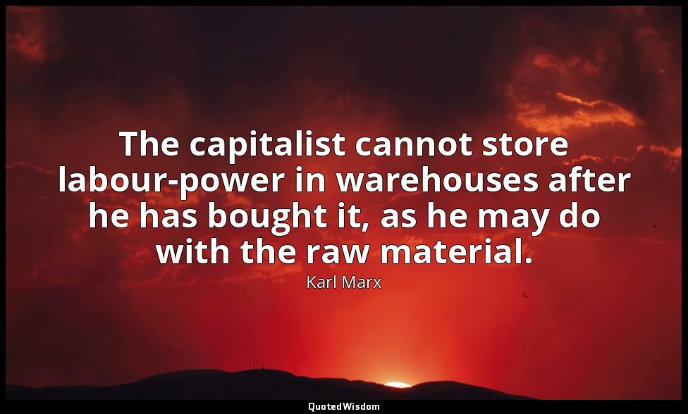 The capitalist cannot store labour-power in warehouses after he has bought it, a — Karl Marx