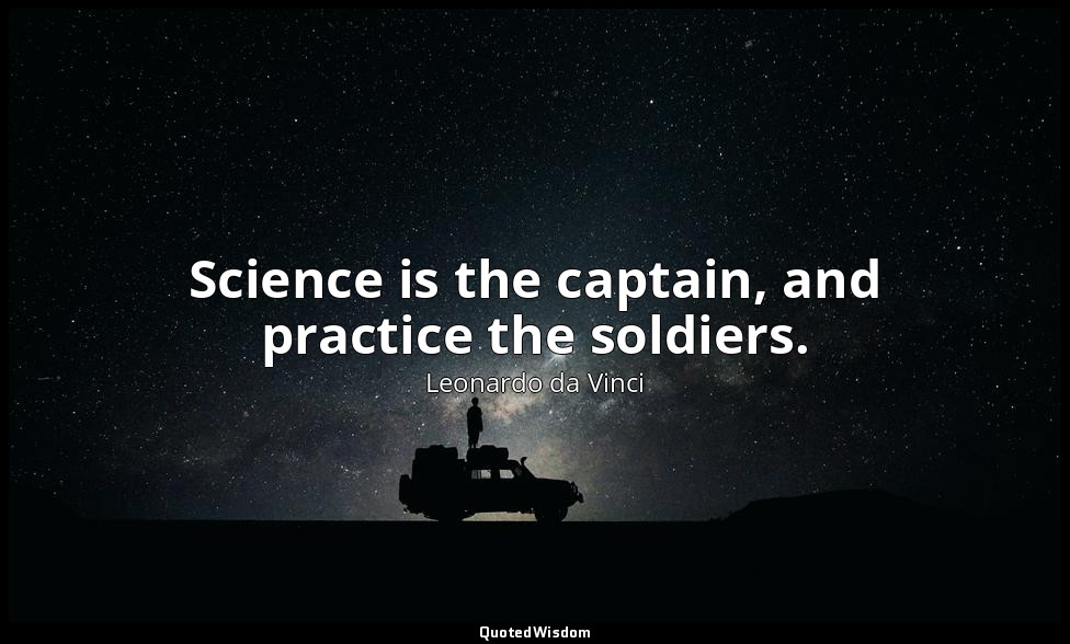 Science is the captain, and practice the soldiers. — Leonardo da Vinci