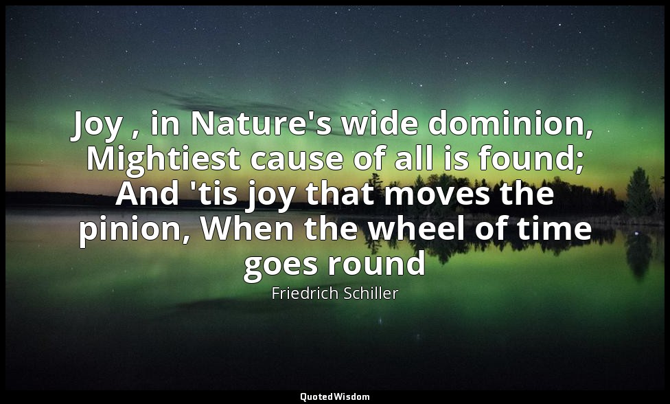 Joy , in Nature's wide dominion, Mightiest cause of all is found; And 'tis joy t — Friedrich Schiller