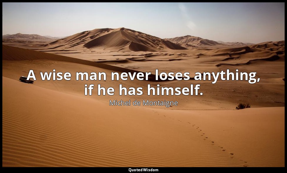 A wise man never loses anything, if he has himself. — Michel de Montaigne