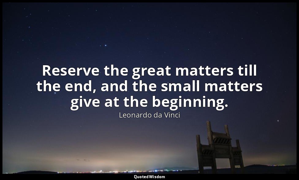 Reserve the great matters till the end, and the small matters give at the beginn — Leonardo da Vinci