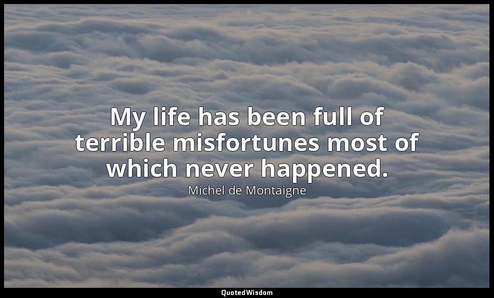 My life has been full of terrible misfortunes most of which never happened. — Michel de Montaigne