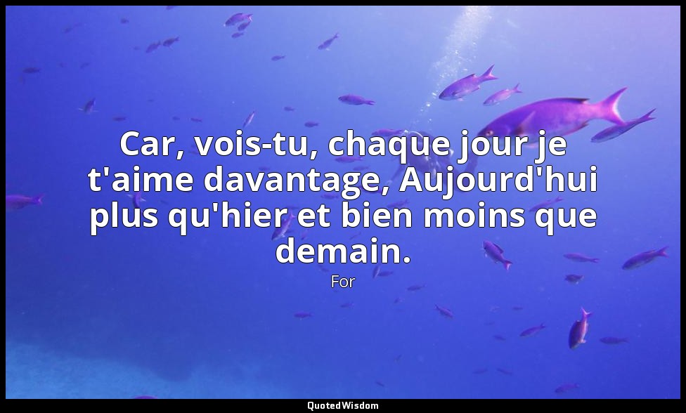 Car, vois-tu, chaque jour je t'aime davantage, Aujourd'hui plus qu'hier et bien  — For