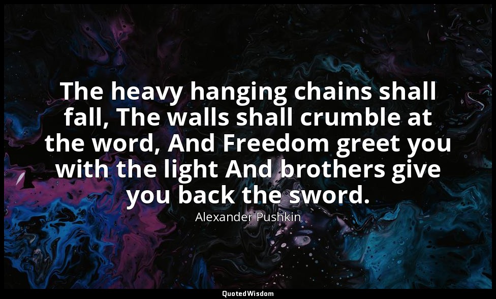 The heavy hanging chains shall fall, The walls shall crumble at the word, And Fr — Alexander Pushkin