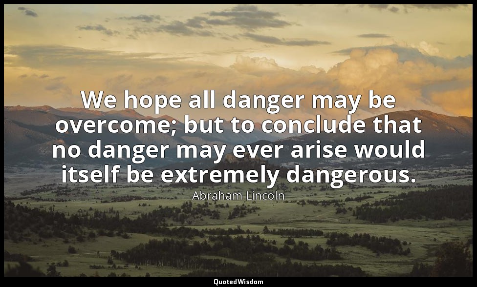 We hope all danger may be overcome; but to conclude that no danger may ever aris — Abraham Lincoln