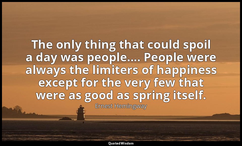 The only thing that could spoil a day was people.... People were always the limi — Ernest Hemingway