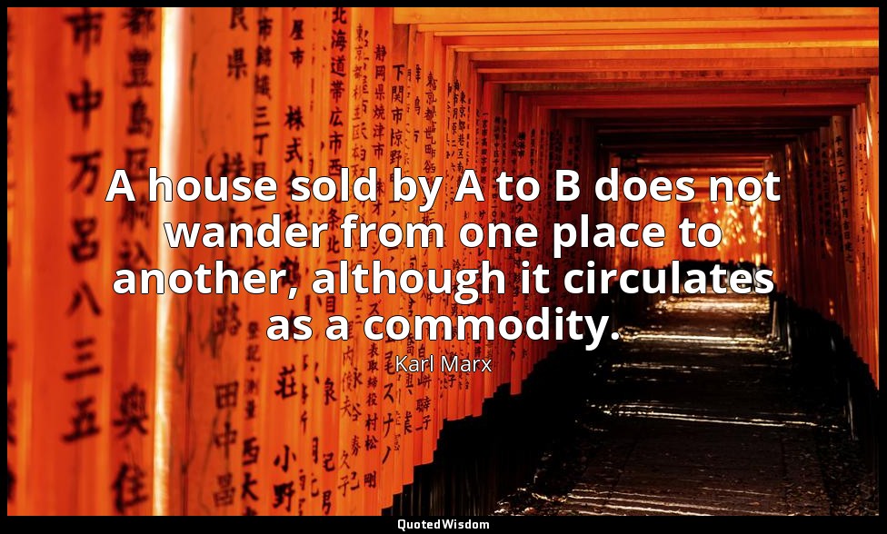 A house sold by A to B does not wander from one place to another, although it ci — Karl Marx
