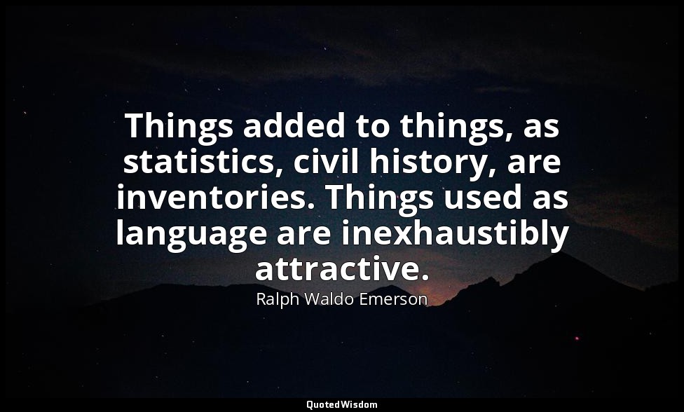 Things added to things, as statistics, civil history, are inventories. Things us — Ralph Waldo Emerson