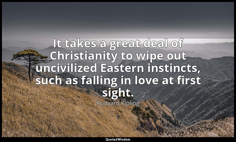 It takes a great deal of Christianity to wipe out uncivilized Eastern instincts, — Rudyard Kipling