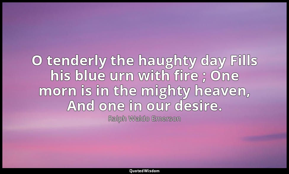 O tenderly the haughty day Fills his blue urn with fire ; One morn is in the mig — Ralph Waldo Emerson