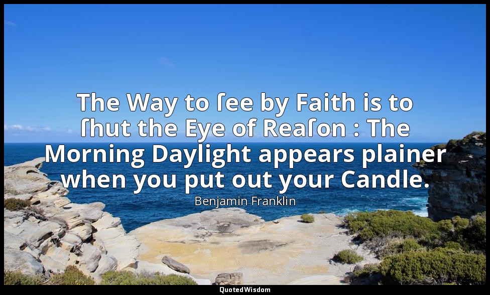 The Way to ſee by Faith is to ſhut the Eye of Reaſon : The Morning Daylight appe — Benjamin Franklin