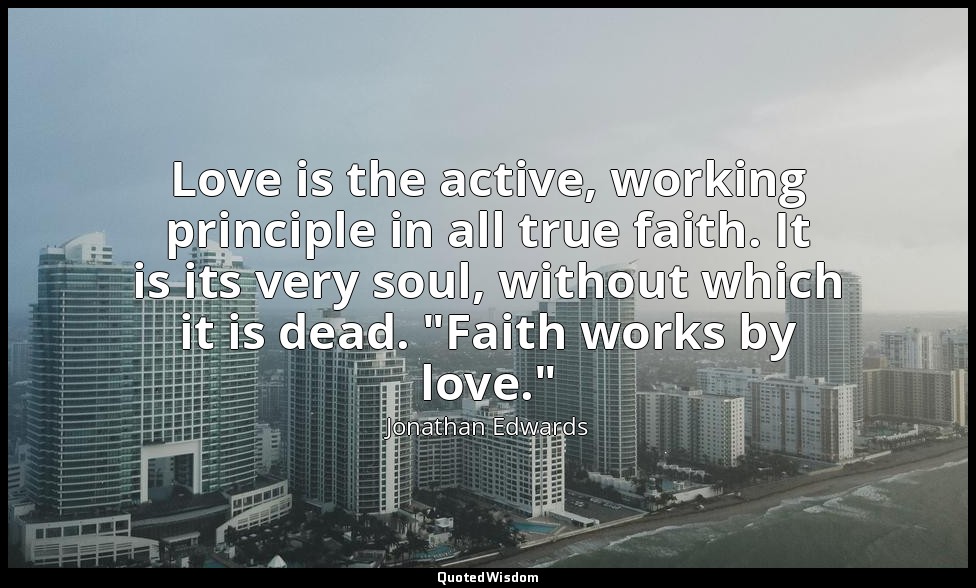 Love is the active, working principle in all true faith. It is its very soul, wi — Jonathan Edwards