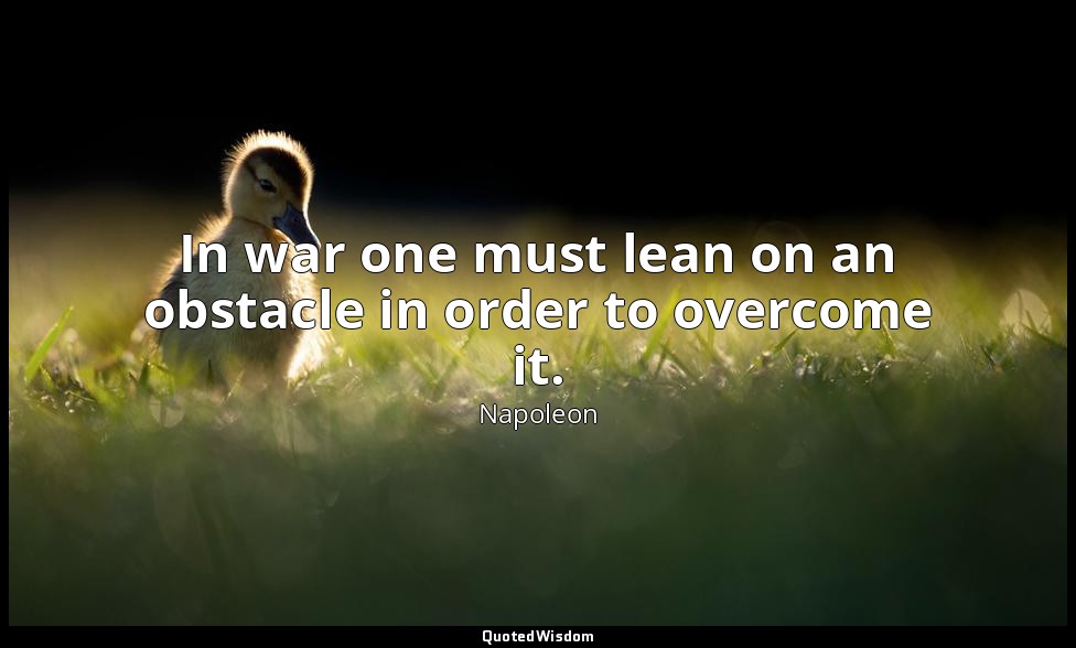 In war one must lean on an obstacle in order to overcome it. — Napoleon
