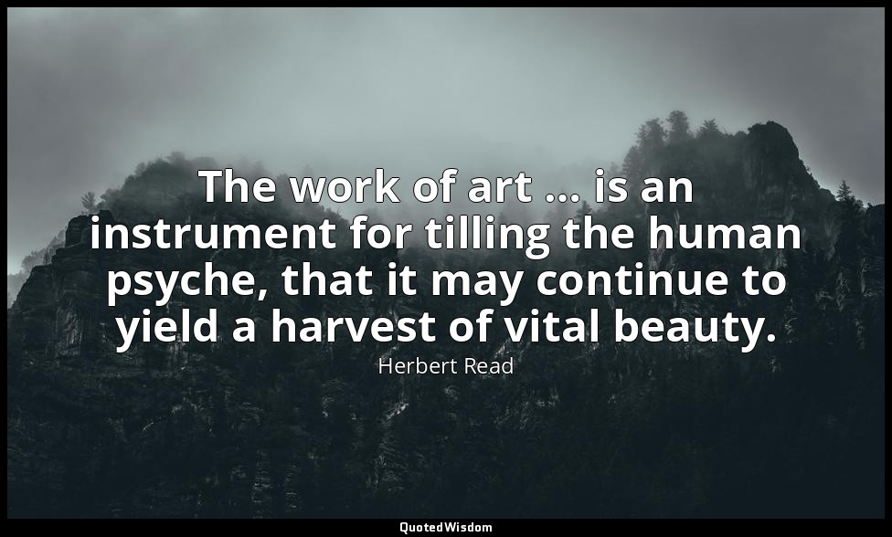 The work of art … is an instrument for tilling the human psyche, that it may con — Herbert Read