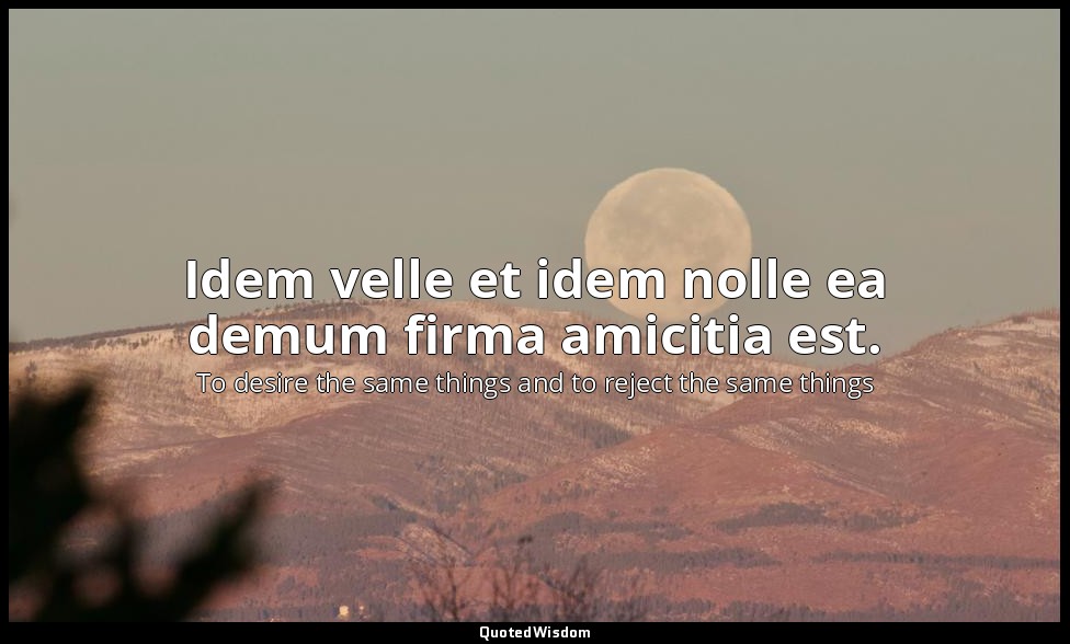 Idem velle et idem nolle ea demum firma amicitia est. — To desire the same things and to reject the same things
