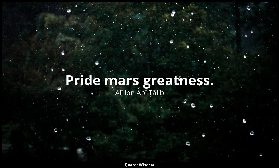 Pride mars greatness. — Alī ibn Abī Ṭālib