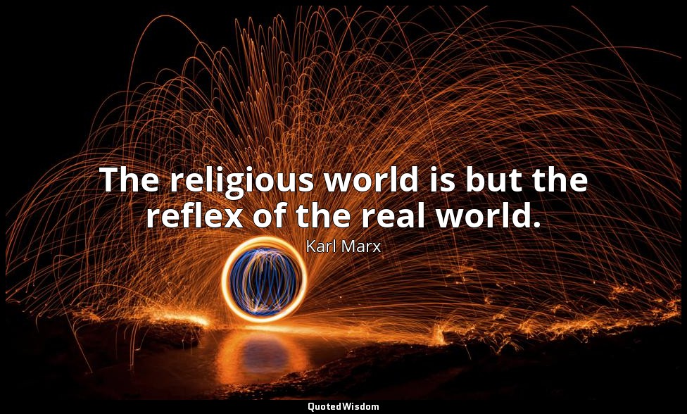 The religious world is but the reflex of the real world. — Karl Marx