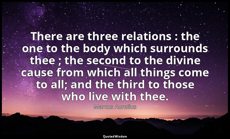 There are three relations : the one to the body which surrounds thee ; the secon — Marcus Aurelius