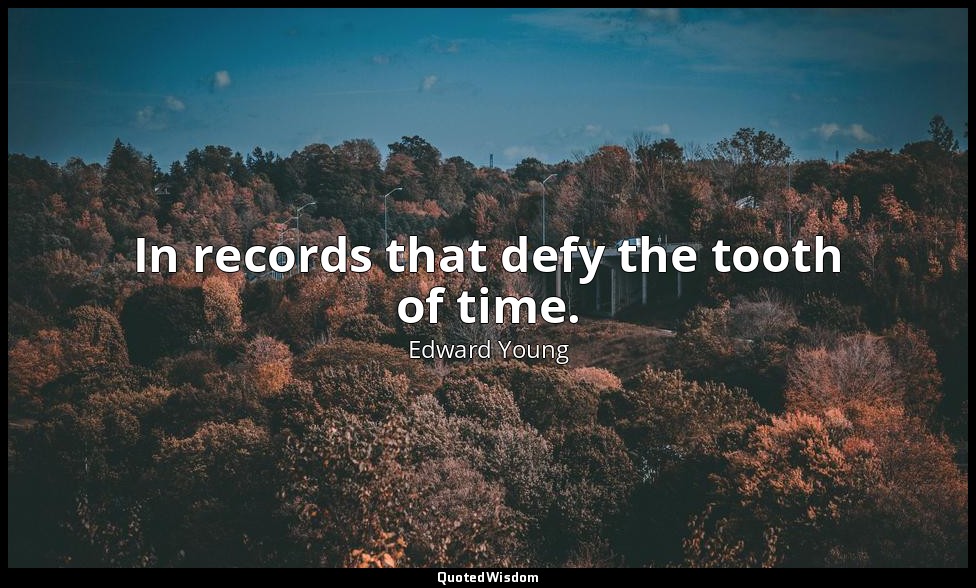 In records that defy the tooth of time. — Edward Young