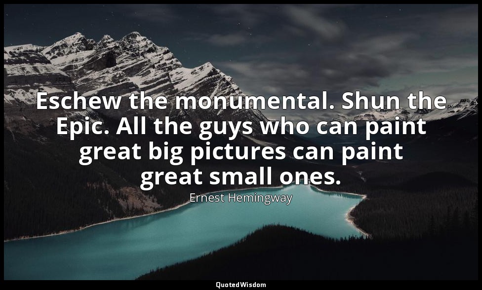 Eschew the monumental. Shun the Epic. All the guys who can paint great big pictu — Ernest Hemingway
