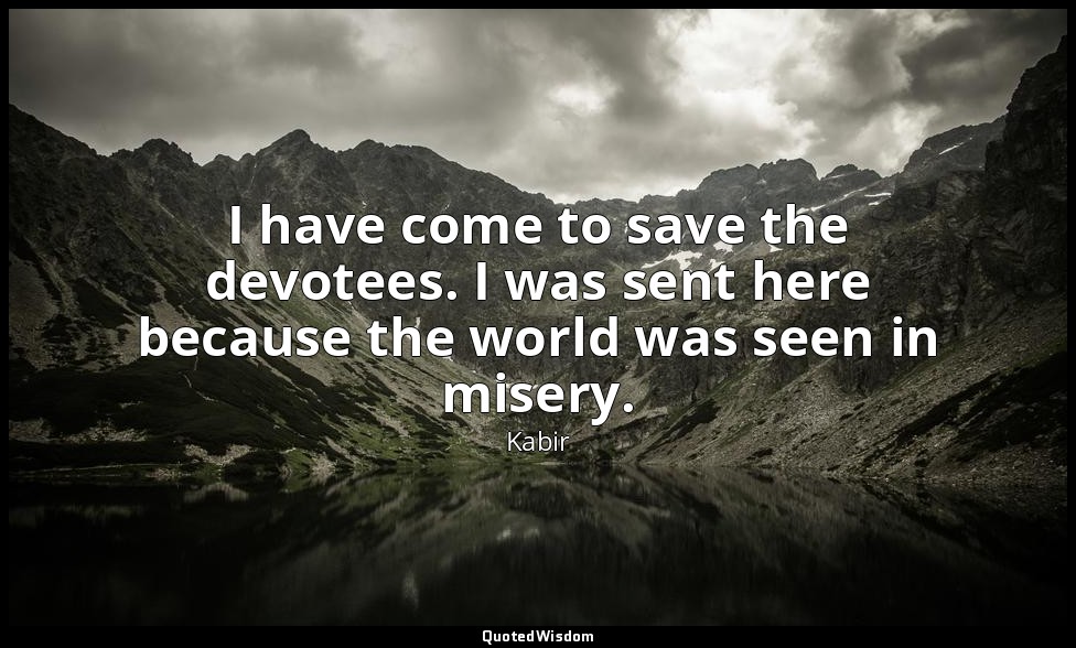 I have come to save the devotees. I was sent here because the world was seen in  — Kabir