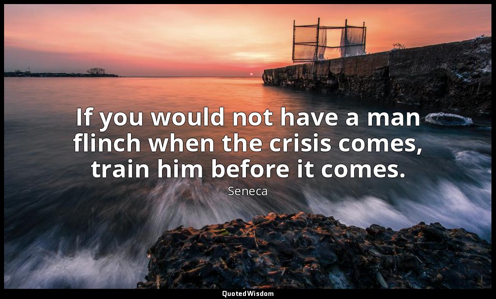 If you would not have a man flinch when the crisis comes, train him before it co — Seneca