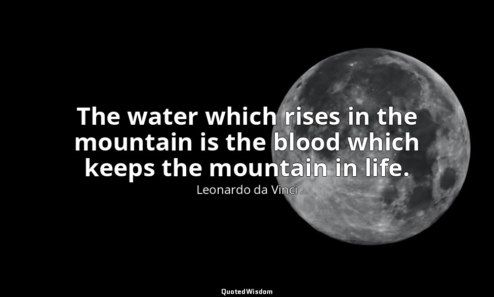 The water which rises in the mountain is the blood which keeps the mountain in l — Leonardo da Vinci