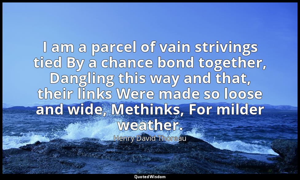 I am a parcel of vain strivings tied By a chance bond together, Dangling this wa — Henry David Thoreau