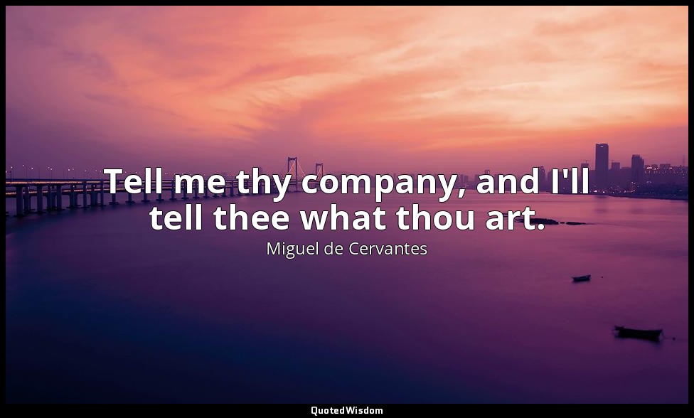Tell me thy company, and I'll tell thee what thou art. — Miguel de Cervantes