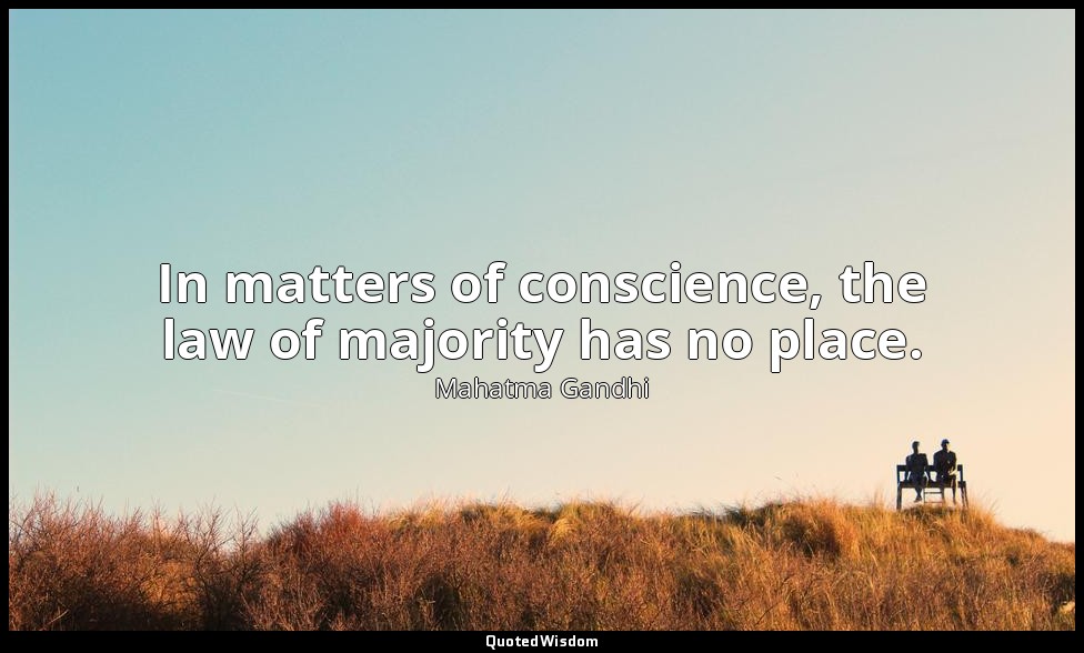 In matters of conscience, the law of majority has no place. — Mahatma Gandhi