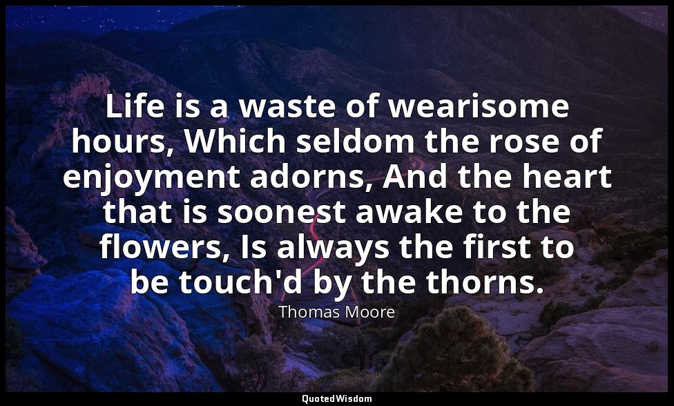 Life is a waste of wearisome hours, Which seldom the rose of enjoyment adorns, A — Thomas Moore