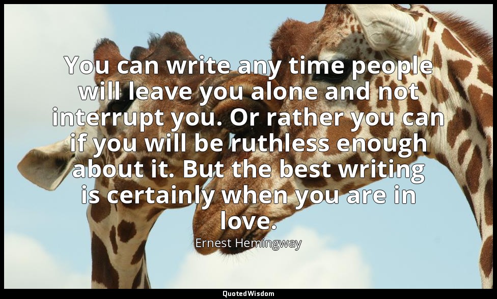 You can write any time people will leave you alone and not interrupt you. Or rat — Ernest Hemingway