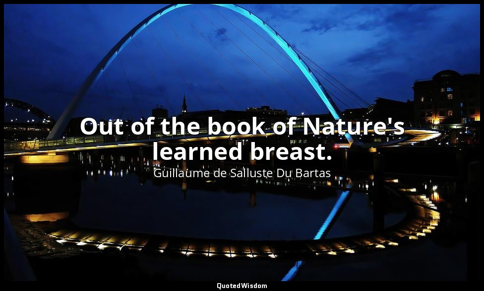 Out of the book of Nature's learned breast. — Guillaume de Salluste Du Bartas