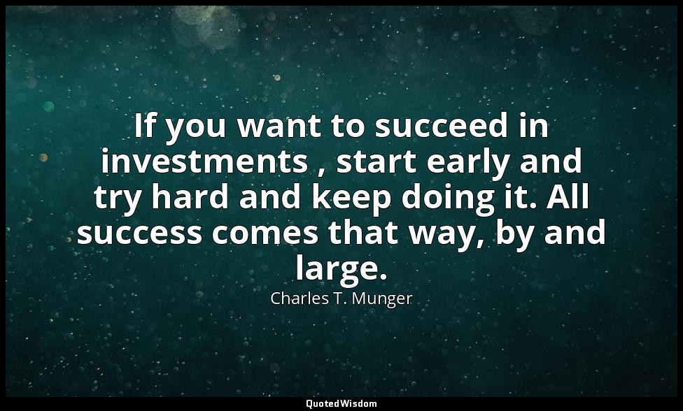 If you want to succeed in investments , start early and try hard and keep doing  — Charles T. Munger