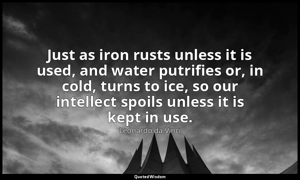 Just as iron rusts unless it is used, and water putrifies or, in cold, turns to  — Leonardo da Vinci