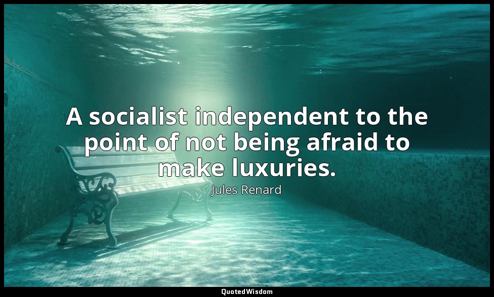 A socialist independent to the point of not being afraid to make luxuries. — Jules Renard